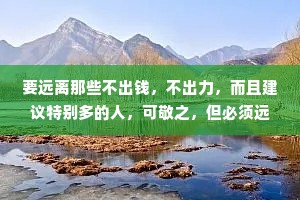 要远离那些不出钱，不出力，而且建议特别多的人，可敬之，但必须远之