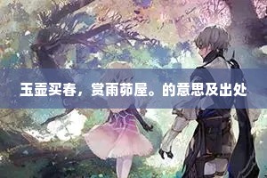 玉壶买春，赏雨茆屋。的意思及出处