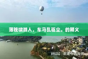 薄晚啸游人，车马乱驱尘。的释义