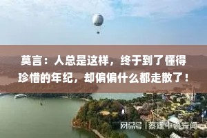 莫言：人总是这样，终于到了懂得珍惜的年纪，却偏偏什么都走散了！