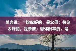 莫言说：“盼你好的，是父母；怕你太好的，是亲戚；想你倒霉的，是同事；劝你大度的人，多数没安好心；教你赚钱的人，多数想赚你的钱。