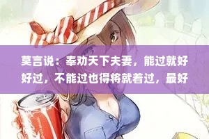 莫言说：奉劝天下夫妻，能过就好好过，不能过也得将就着过，最好别离婚，你渐渐就会发现，跟谁过都是一个鬼样