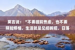莫言说：“不要提前焦虑，也不要预知烦恼，生活就是见招拆招，日落归山海，山海藏深意。