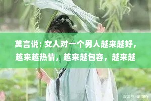 莫言说: 女人对一个男人越来越好，越来越热情，越来越包容，越来越顺从，越来越宠溺，那么这个人，一定会成为天下最不珍惜你的那个人