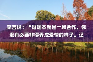 莫言说：“婚姻本就是一场合作，你没有必要非得弄成爱情的样子。记住了，爱会消失。
