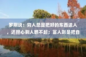 罗翔说：穷人总是把好的东西送人，还担心别人瞧不起；富人则是把自己不用的东西送人，还认为别人没吃过，没见过，也没用过