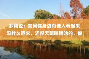 罗翔说：如果你身边有些人看起来没什么追求，还整天嘻嘻哈哈的，你甚至看不起这样的废物，那可能是你错了。