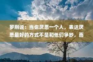 罗翔说：当你厌恶一个人，表达厌恶最好的方式不是和他们争吵，而是自己勤快点，加把劲离开他们，那样他们就永远从你的生活中消失
