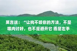 莫言说：“让狗不咬你的方法，不是喂肉讨好，也不是避开它 而是左手拿棍，右手提刀，打不服，就宰了他。”