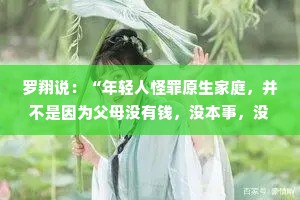 罗翔说：“年轻人怪罪原生家庭，并不是因为父母没有钱，没本事，没后台，没门路，无法给自己提供太多的社会资源，大家真正讨厌的是