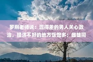 罗翔老师说：混得差的男人关心政治，经济不好的地方饭馆多；雌雄同体的人往往是人中龙凤，即使很疼也要装作毫发无损。