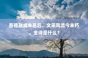 吾祖政成朱邑后，文采风流今未朽。全诗是什么？