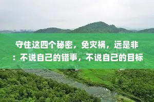 守住这四个秘密，免灾祸，远是非：不说自己的错事，不说自己的目标，不说自己的钱财不说自己的家事。