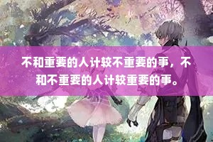 不和重要的人计较不重要的事，不和不重要的人计较重要的事。