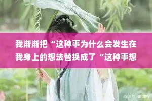 我渐渐把“这种事为什么会发生在我身上的想法替换成了“这种事想教会我什么"，然后发现身边的一切都改变了。