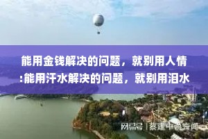 能用金钱解决的问题，就别用人情:能用汗水解决的问题，就别用泪水。
