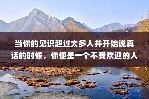 当你的见识超过太多人并开始说真话的时候，你便是一个不受欢迎的人。