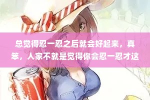 总觉得忍一忍之后就会好起来，真笨，人家不就是觉得你会忍一忍才这样对你吗?