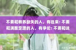 不要和教养缺失的人，有往来: 不要和满腹歪理的人，有争论: 不要和说谎成瘾的人，有联系。