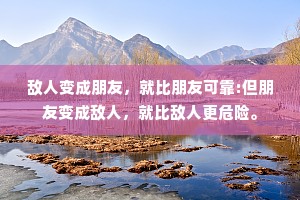 敌人变成朋友，就比朋友可靠:但朋友变成敌人，就比敌人更危险。