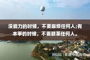 没能力的时候，不要麻烦任何人;有本事的时候，不要联系任何人。