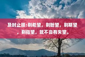及时止损:别希望，别盼望，别期望，别指望，就不会有失望。