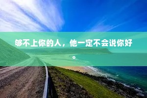 够不上你的人，他一定不会说你好。