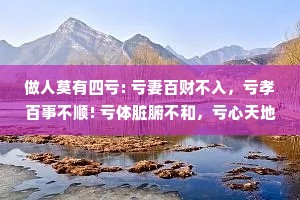 做人莫有四亏: 亏妻百财不入，亏孝百事不顺! 亏体脏腑不和，亏心天地不容。