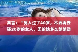 莫言：“男人过了40岁，不要再去碰20岁的女人，无论她多么楚楚动人；女人过了40岁.不要再去碰不珍惜你的人。”