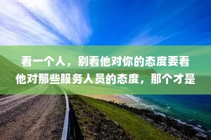 看一个人，别看他对你的态度要看他对那些服务人员的态度，那个才是真实的他。