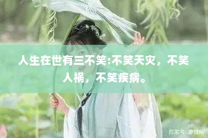 人生在世有三不笑:不笑天灾，不笑人祸，不笑疾病。