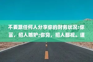 不要跟任何人分享你的财务状况:你富，招人嫉妒;你穷，招人鄙视。谨记:财不外露，否则倒霉。