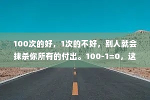100次的好，1次的不好，别人就会抹杀你所有的付出。100-1=0，这就是人性。
