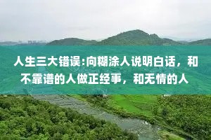 人生三大错误:向糊涂人说明白话，和不靠谱的人做正经事，和无情的人谈感情。