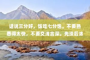 话说三分好，饭吃七分饱。不要熟悉得太快，不要交浅言深。先淡后浓，先疏后密，先远后近。