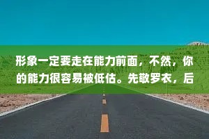 形象一定要走在能力前面，不然，你的能力很容易被低估。先敬罗衣，后敬人;先敬皮囊，后敬魂。