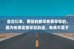 自古以来，要饭的都没有要早饭的，因为他要是能早起的话、他就不至于要饭了。所以可怜之人必有可恨之处，救急不救穷，永远是千古铁律。