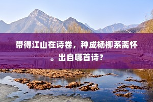 带得江山在诗卷，种成杨柳系离怀。出自哪首诗？