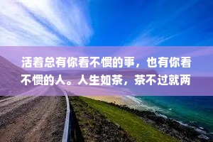 活着总有你看不惯的事，也有你看不惯的人。人生如茶，茶不过就两种姿态:沉和浮。饮茶人不过就两种姿态:拿起和放下。人生如茶，沉时坦然，浮时淡然，拿得起来也要放得下。