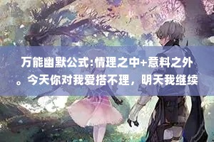 万能幽默公式:情理之中+意料之外。今天你对我爱搭不理，明天我继续找你。我一直在通往成功的路上，可这条路一直在施工。天下没有不散的筵席，但如果你请客，我愿意陪你多吃一会儿。