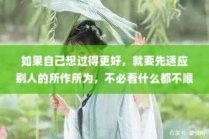 如果自己想过得更好，就要先适应别人的所作所为，不必看什么都不顺眼。有时候，微笑即使是违心的，也能让人感觉愉快。