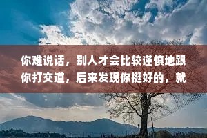 你难说话，别人才会比较谨慎地跟你打交道，后来发现你挺好的，就会认为你是真的好;你好说话，一般都不会把你当回事。