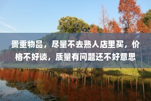 贵重物品，尽量不去熟人店里买，价格不好谈，质量有问题还不好意思说。