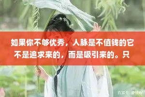 如果你不够优秀，人脉是不值钱的它不是追求来的，而是吸引来的。只有等价的交换，才能得到合理的帮助。