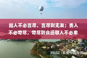 知人不必言尽，言尽则无友；责人不必苛尽，苛尽则众远敬人不必卑尽，卑尽则少骨。