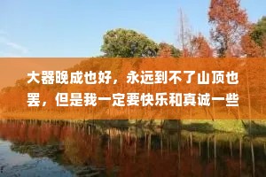 大器晚成也好，永远到不了山顶也罢，但是我一定要快乐和真诚一些，没什么大不了的，这个世界总要允许普通人存在吧。