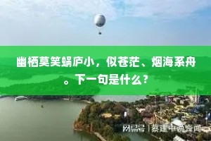 幽栖莫笑蜗庐小，似苍茫、烟海系舟。下一句是什么？