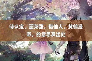 待认定、蓬莱路，借仙人、黄鹤漫游。的意思及出处