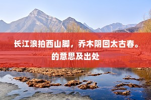 长江浪拍西山脚，乔木阴回太古春。的意思及出处