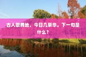 古人歌舞地，今日几豪华。下一句是什么？